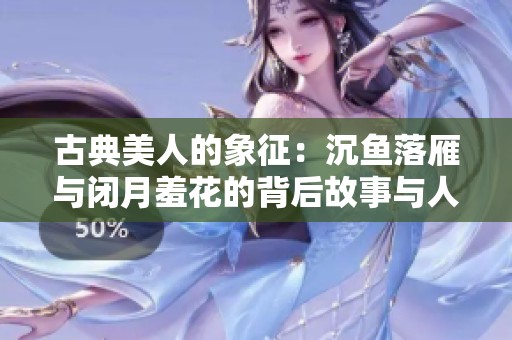 古典美人的象征：沉魚落雁與閉月羞花的背后故事與人物解析