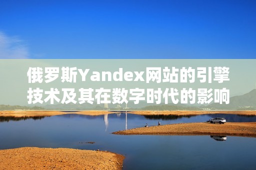 俄羅斯Yandex網(wǎng)站的引擎技術(shù)及其在數(shù)字時(shí)代的影響解析。