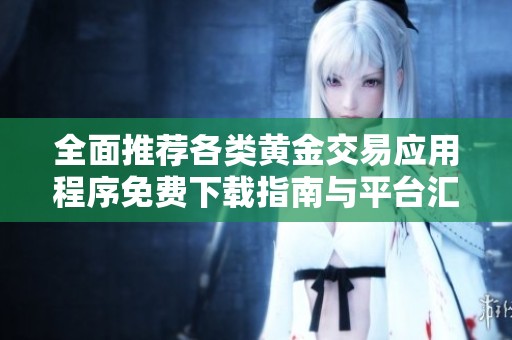全面推薦各類黃金交易應(yīng)用程序免費(fèi)下載指南與平臺匯總