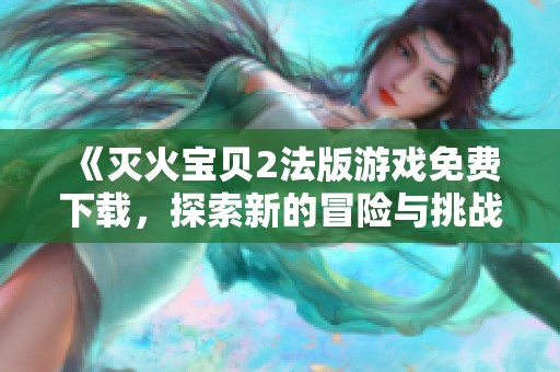 《滅火寶貝2法版游戲免費下載，探索新的冒險與挑戰(zhàn)》
