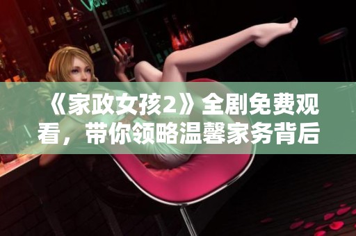 《家政女孩2》全劇免費(fèi)觀看，帶你領(lǐng)略溫馨家務(wù)背后的故事與情感