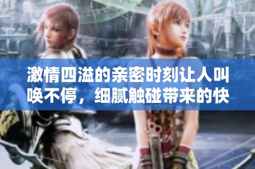 激情四溢的親密時(shí)刻讓人叫喚不停，細(xì)膩觸碰帶來的快感難以抵擋