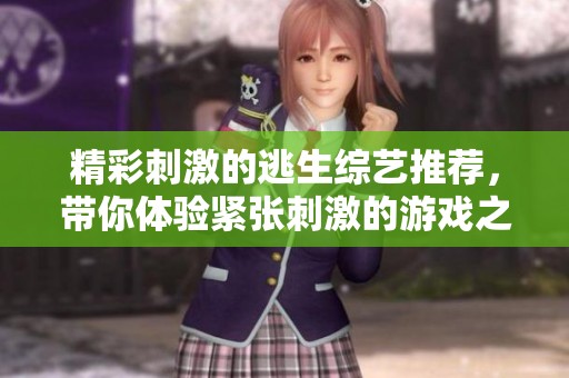 精彩刺激的逃生綜藝推薦，帶你體驗(yàn)緊張刺激的游戲之旅