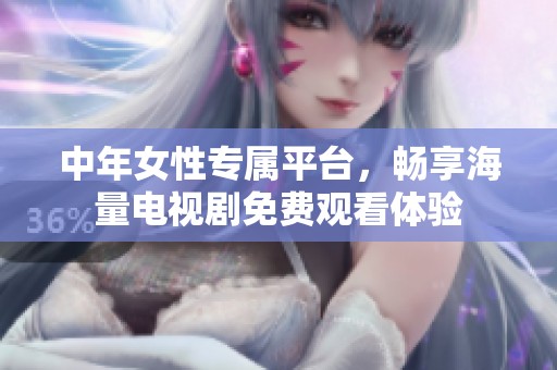 中年女性專屬平臺(tái)，暢享海量電視劇免費(fèi)觀看體驗(yàn)