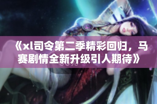 《xl司令第二季精彩回歸，馬賽劇情全新升級引人期待》