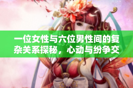 一位女性與六位男性間的復雜關(guān)系探秘，心動與紛爭交織的故事揭秘