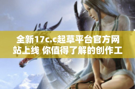 全新17c.c起草平臺官方網(wǎng)站上線 你值得了解的創(chuàng)作工具與資源