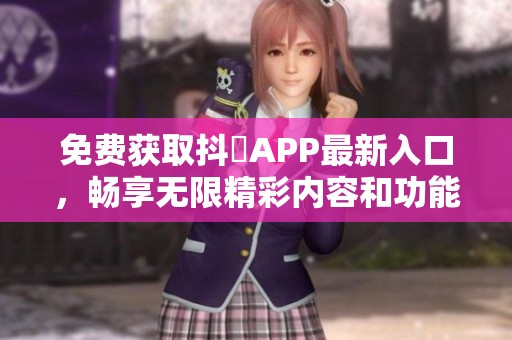免費獲取抖抈APP最新入口，暢享無限精彩內(nèi)容和功能！
