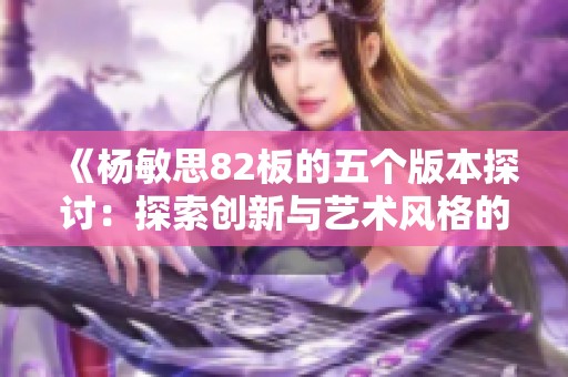 《楊敏思82板的五個版本探討：探索創(chuàng)新與藝術(shù)風(fēng)格的交融》