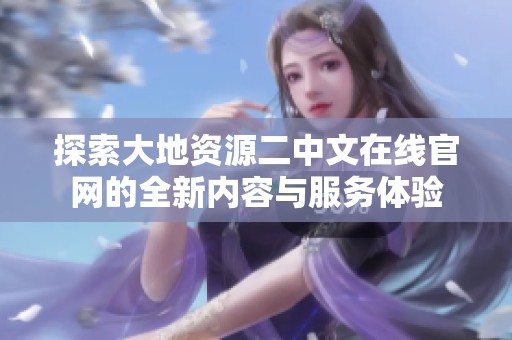 探索大地資源二中文在線官網(wǎng)的全新內(nèi)容與服務(wù)體驗