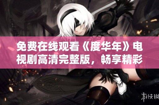 免費(fèi)在線觀看《度華年》電視劇高清完整版，暢享精彩劇情與細(xì)膩表演