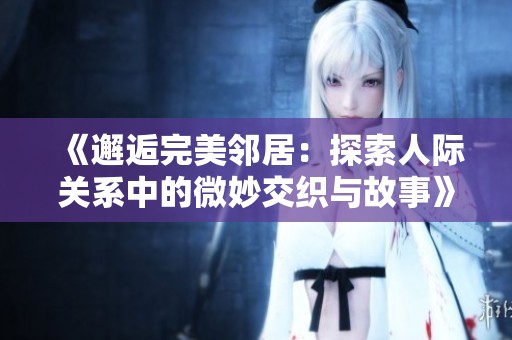 《邂逅完美鄰居：探索人際關(guān)系中的微妙交織與故事》