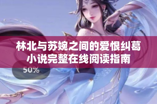 林北與蘇婉之間的愛(ài)恨糾葛小說(shuō)完整在線閱讀指南 林北與蘇婉之間的愛(ài)恨糾葛小說(shuō)完整在線閱讀指南