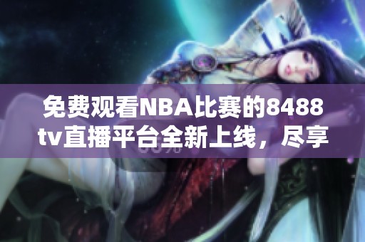 免費(fèi)觀看NBA比賽的8488tv直播平臺(tái)全新上線，盡享賽事盛宴