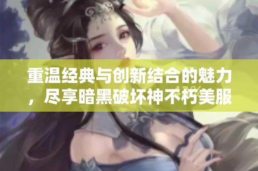 重溫經(jīng)典與創(chuàng)新結(jié)合的魅力，盡享暗黑破壞神不朽美服漢化體驗