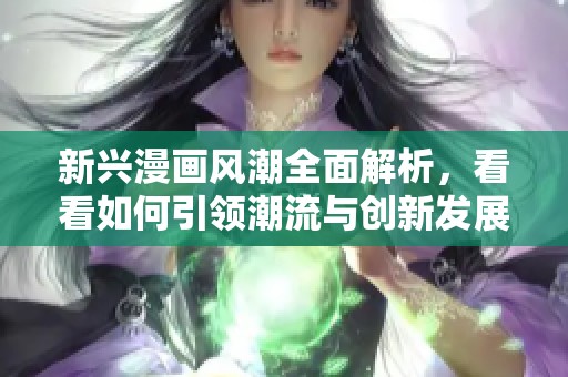 新興漫畫風(fēng)潮全面解析，看看如何引領(lǐng)潮流與創(chuàng)新發(fā)展之路