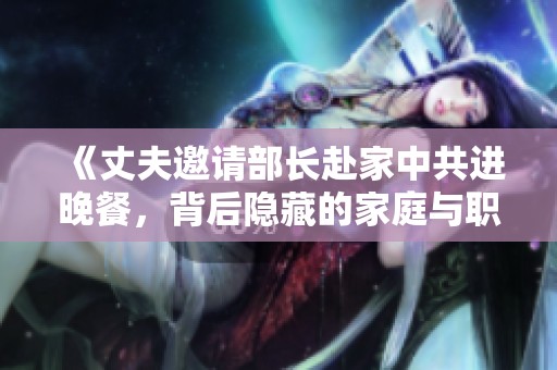 《丈夫邀請(qǐng)部長(zhǎng)赴家中共進(jìn)晚餐，背后隱藏的家庭與職場(chǎng)故事》