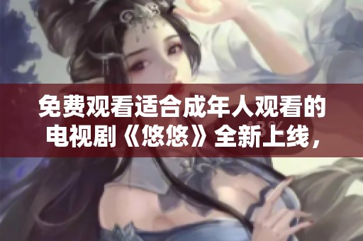 免費(fèi)觀看適合成年人觀看的電視劇《悠悠》全新上線(xiàn),精彩劇情不容錯(cuò)過(guò) 免費(fèi)觀看適合成年人觀看的電視劇《悠悠》全新上線(xiàn),精彩劇情不容錯(cuò)過(guò)