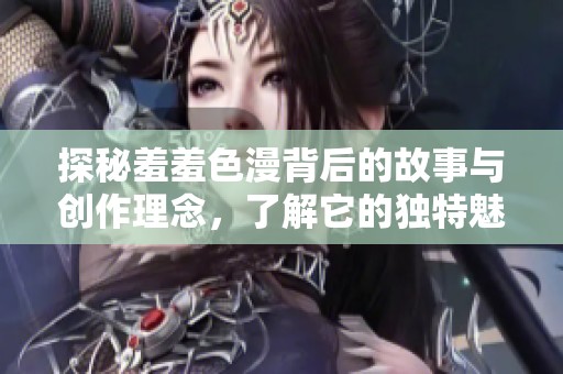探秘羞羞色漫背后的故事與創(chuàng)作理念,了解它的獨(dú)特魅力與影響力 探秘羞羞色漫背后的故事與創(chuàng)作理念,了解它的獨(dú)特魅力與影響力