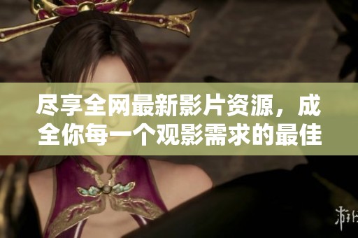盡享全網(wǎng)最新影片資源，成全你每一個(gè)觀影需求的最佳選擇