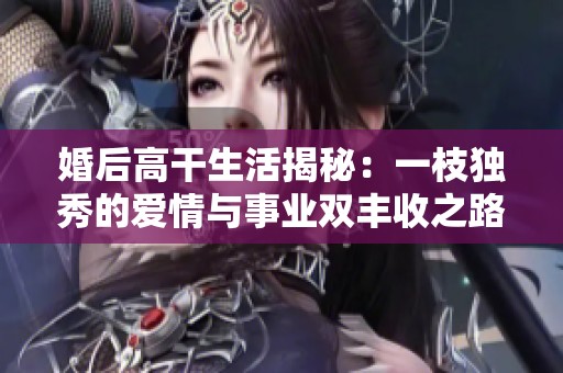 婚后高干生活揭秘：一枝獨(dú)秀的愛情與事業(yè)雙豐收之路