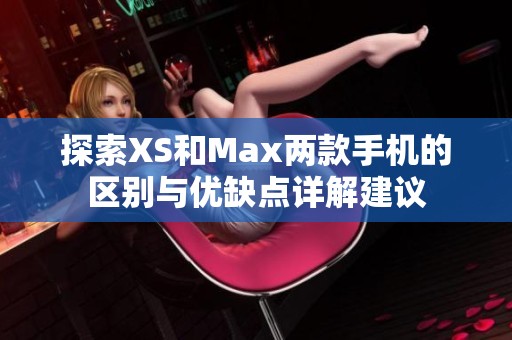 探索XS和Max兩款手機(jī)的區(qū)別與優(yōu)缺點(diǎn)詳解建議