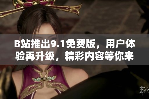 B站推出9.1免費版，用戶體驗再升級，精彩內(nèi)容等你來享受