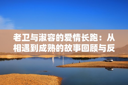 老衛(wèi)與淑容的愛情長跑：從相遇到成熟的故事回顧與反思