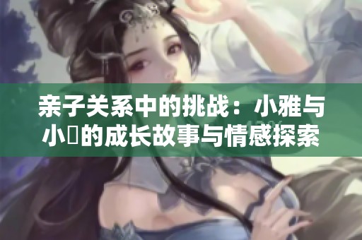 親子關(guān)系中的挑戰(zhàn)：小雅與小泬的成長(zhǎng)故事與情感探索
