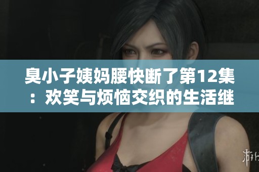 臭小子姨媽腰快斷了第12集：歡笑與煩惱交織的生活繼續(xù)展開