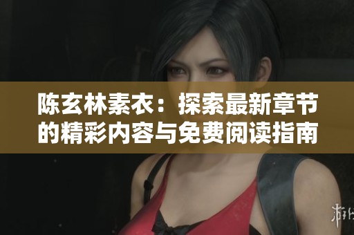 陳玄林素衣:探索最新章節(jié)的精彩內(nèi)容與免費(fèi)閱讀指南 陳玄林素衣:探索最新章節(jié)的精彩內(nèi)容與免費(fèi)閱讀指南