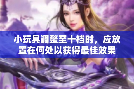 小玩具調整至十檔時，應放置在何處以獲得最佳效果