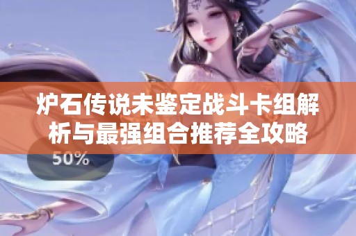 爐石傳說(shuō)未鑒定戰(zhàn)斗卡組解析與最強(qiáng)組合推薦全攻略