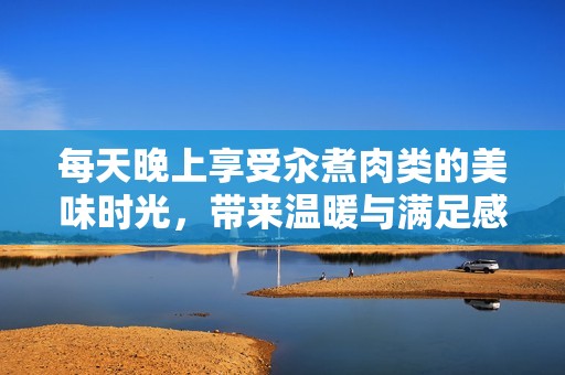 每天晚上享受汆煮肉類的美味時(shí)光，帶來溫暖與滿足感