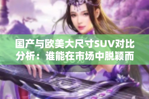 國產(chǎn)與歐美大尺寸SUV對比分析：誰能在市場中脫穎而出？