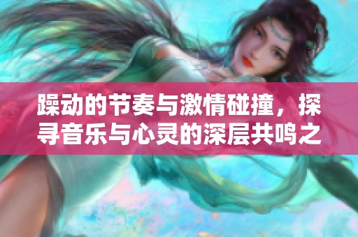 躁動(dòng)的節(jié)奏與激情碰撞，探尋音樂與心靈的深層共鳴之旅