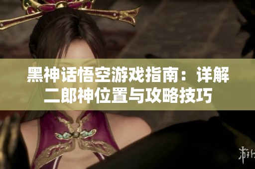 黑神話悟空游戲指南：詳解二郎神位置與攻略技巧