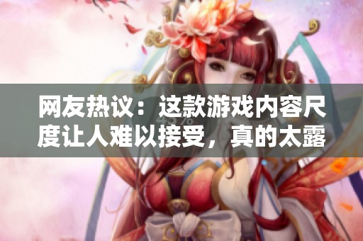 網(wǎng)友熱議：這款游戲內容尺度讓人難以接受，真的太露骨了！