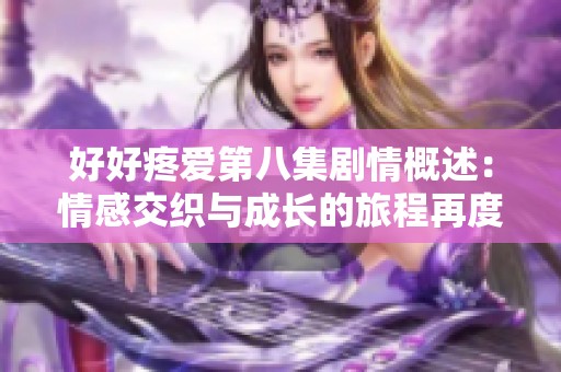 好好疼愛第八集劇情概述：情感交織與成長的旅程再度拉開帷幕