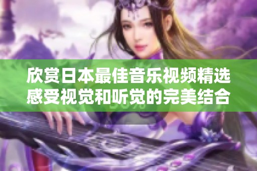 欣賞日本最佳音樂(lè)視頻精選感受視覺(jué)和聽(tīng)覺(jué)的完美結(jié)合