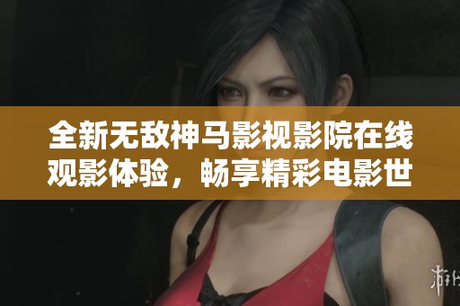 全新無(wú)敵神馬影視影院在線觀影體驗(yàn)，暢享精彩電影世界