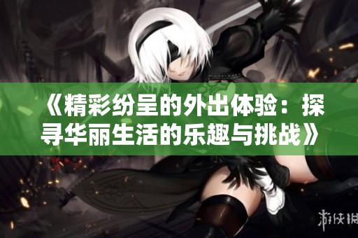《精彩紛呈的外出體驗(yàn)：探尋華麗生活的樂(lè)趣與挑戰(zhàn)》