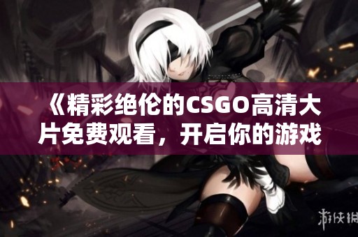 《精彩絕倫的CSGO高清大片免費觀看，開啟你的游戲新體驗》