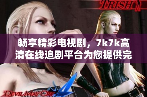 暢享精彩電視劇，7k7k高清在線追劇平臺(tái)為您提供完美觀影體驗(yàn)