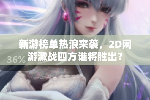 新游榜單熱浪來襲，2D網(wǎng)游激戰(zhàn)四方誰將勝出？