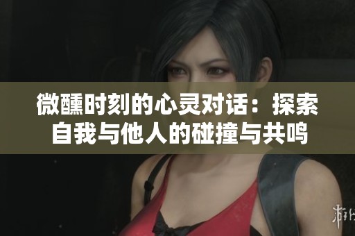 微醺時(shí)刻的心靈對(duì)話：探索自我與他人的碰撞與共鳴