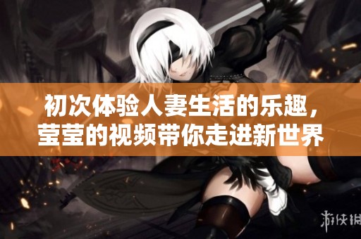 初次體驗(yàn)人妻生活的樂趣，瑩瑩的視頻帶你走進(jìn)新世界