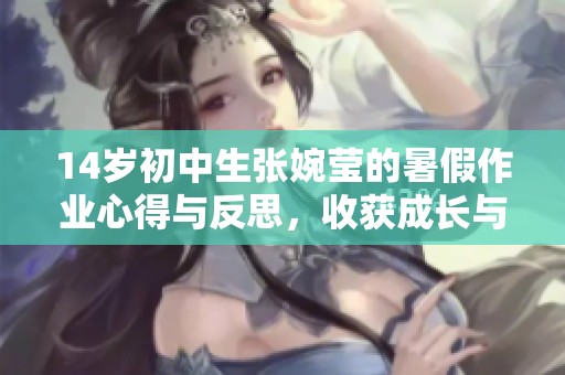 14歲初中生張婉瑩的暑假作業(yè)心得與反思，收獲成長與學(xué)習(xí)的寶貴經(jīng)驗(yàn)
