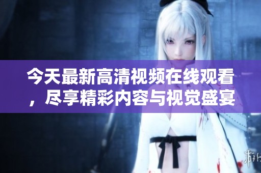 今天最新高清視頻在線觀看，盡享精彩內(nèi)容與視覺盛宴