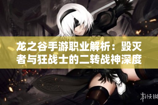 龍之谷手游職業(yè)解析：毀滅者與狂戰(zhàn)士的二轉(zhuǎn)戰(zhàn)神深度對(duì)比分析